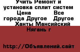  Учить Ремонт и установка сплит систем › Цена ­ 1 000 - Все города Другое » Другое   . Ханты-Мансийский,Нягань г.